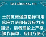 土的抗剪强度指标可用总应力法和有效应力法描述，后者理论上严格、操作简单、应用方便（）