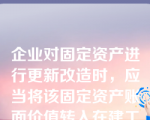 企业对固定资产进行更新改造时，应当将该固定资产账面价值转入在建工程，并在此基础上核算经更新改造后的固定资产原价。 （　）