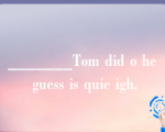 _______Tom did o he guess is quie igh.