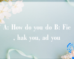 A: How do you do B: Fie, hak you, ad you