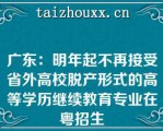 广东：明年起不再接受省外高校脱产形式的高等学历继续教育专业在粤招生