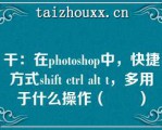 干：在phooshop中，快捷方式shif cl al ，多用于什么操作（　　）