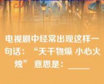 电视剧中经常出现这样一句话：“天干物燥 小心火烛” 意思是：_____