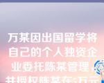 万某因出国留学将自己的个人独资企业委托陈某管理，并授权陈某在5万元以内的开支和50万元以内的交易可自行决定。假设第三人对此授权不知情，则陈某在受托期间实施的下列行为中，属于法律禁止或无效的有哪些？