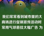 我们常常看到城市里的大商场进行促销宣传活动时 常用气球悬挂大幅广告 为