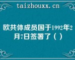 欧共体成员国于1992年2月7日签署了（）