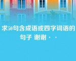 求50句含成语或四字词语的句子 谢谢··