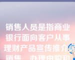 销售人员是指商业银行面向客户从事理财产品宣传推介、销售、办理申购和赎回等相关活动的人员。