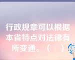 行政规章可以根据本省特点对法律有所变通。（   ）