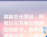 填制会计凭证，所有以元为单位的阿拉伯数字，除单价等情况外，一律填写到角分；有角无分的，分位应当写“0”或用符号“--”代替。（    ）