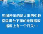 如图所示的是大丰四中教室里讲台下面的电源插板 插座上有一个开关S 1