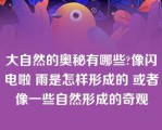 大自然的奥秘有哪些?像闪电啦 雨是怎样形成的 或者像一些自然形成的奇观