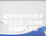 延期索赔可以要求延长工期，也可能获得损失补偿