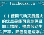 （）使用气动夹具最大的优点是能可靠地保证加工精度，提高劳动生产率，降低制造成本，改善工人的劳动条件