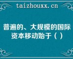 普遍的、大规模的国际资本移动始于（）