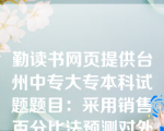 勤读书网页提供台州中专大专本科试题题目：采用销售百分比法预测对外筹资需要量时，下列影响因素的变动，会使对外筹资需要量增加的是（　）。