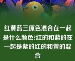 红黄蓝三原色混合在一起是什么颜色?红的和蓝的在一起是紫的红的和黄的混合