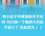 用小起子开啤酒瓶开不动时 可以换一个粗柄大的起子就行了 这是因为（ ）