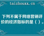 下列不属于网络营销评价的经济指标的是（）。