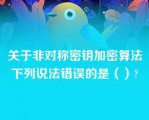 关于非对称密钥加密算法下列说法错误的是（）?