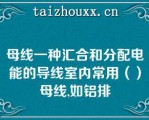 母线一种汇合和分配电能的导线室内常用（）母线,如铝排