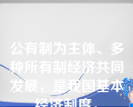 公有制为主体、多种所有制经济共同发展，是我国基本经济制度。