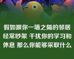 假如跟你一墙之隔的邻居经常吵架 干扰你的学习和休息 那么你能够采取什么