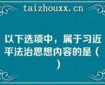 以下选项中，属于习近平法治思想内容的是（　　）