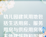 幼儿园建筑用地包括生活用房、服务用房与供应用房等主体建筑物和附属建筑物。