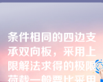 条件相同的四边支承双向板，采用上限解法求得的极限荷载一般要比采用下限解法求得的极限荷载（）。