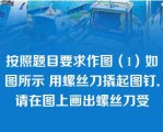 按照题目要求作图（1）如图所示 用螺丝刀撬起图钉．请在图上画出螺丝刀受