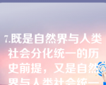 7.既是自然界与人类社会分化统一的历史前提，又是自然界与人类社会统一起来的现实基础，这指的是（）