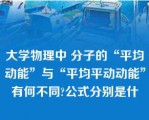 大学物理中 分子的“平均动能”与“平均平动动能”有何不同?公式分别是什