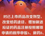 对已上市药品改变剂型、改变给药途径、增加新适应证的药品注册按照哪项申请的程序申报A、新药B、仿制对已上市药品改变剂型、改变给药途径、增加新适应证的药品注册按照哪项申请的程序申报A、新药B、仿制药C、进口药品D、再注册E、医疗机构制剂