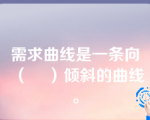 需求曲线是一条向（    ）倾斜的曲线。