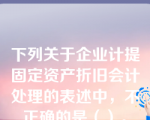 下列关于企业计提固定资产折旧会计处理的表述中，不正确的是（）。