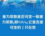 重力常数是否可变一般重力常数g取9.8N/kg.它是否是可变的（只在地