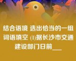 结合语境 选出恰当的一组词语填空 (1)据长沙市交通建设部门日前___