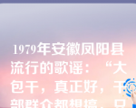 1979年安徽凤阳县流行的歌谣：“大包干，真正好，干部群众都想搞，只要准搞三五年，吃陈粮，烧陈草。”这首歌谣赞扬的是（）。