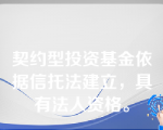 契约型投资基金依据信托法建立，具有法人资格。