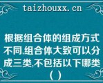 根据组合体的组成方式不同,组合体大致可以分成三类,不包括以下哪类（）