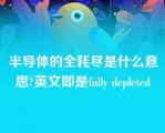 半导体的全耗尽是什么意思?英文即是fully depleted