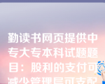 勤读书网页提供中专大专本科试题题目：股利的支付可减少管理层可支配的自由现金流量，在一定程度上抑制管理层的过度投资或在职消费行为。这种观点体现的股利理论是（）。