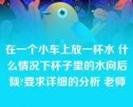 在一个小车上放一杯水 什么情况下杯子里的水向后倾?要求详细的分析 老师