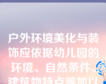 户外环境美化与装饰应依据幼儿园的环境、自然条件、建筑物特点等加以巧妙设计和装饰。