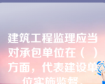 建筑工程监理应当对承包单位在（ ）方面，代表建设单位实施监督。
