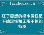 庄子思想的根本属性是不确定性和无所不包的特质