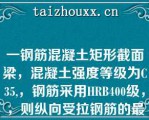 一钢筋混凝土矩形截面梁，混凝土强度等级为C35,，钢筋采用HRB400级，，则纵向受拉钢筋的最小配筋率为（）