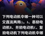 下列电动机中哪一种可以交直流两用()。A、串励电动机B、并励电动机C、复励电动机下列电动机中哪一种可以交直流两用()。A、串励电动机B、并励电动机C、复励电动机