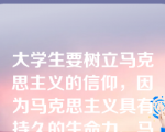 大学生要树立马克思主义的信仰，因为马克思主义具有持久的生命力、马克思主义以改造世界为己任、